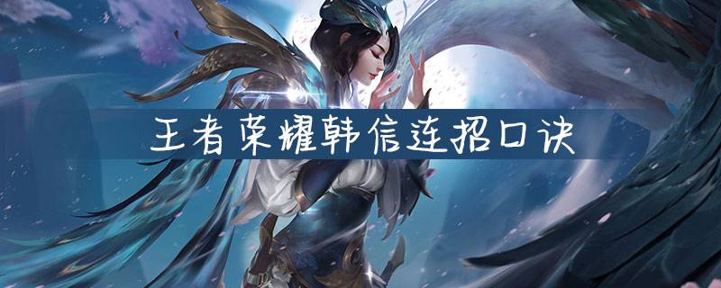 王者荣耀韩信要如何连招?学会这套连招直冲王者